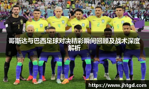哥斯达与巴西足球对决精彩瞬间回顾及战术深度解析